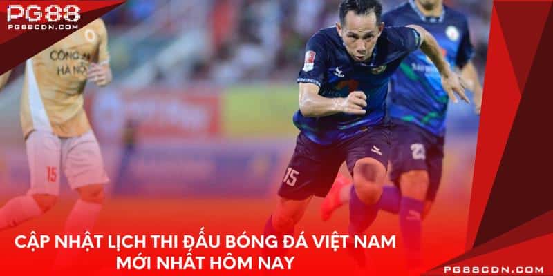 Cập nhật lịch thi đấu bóng đá Việt Nam mới nhất hôm nay