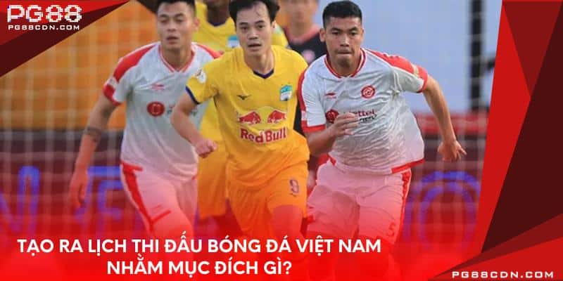 Tạo ra lịch thi đấu bóng đá Việt Nam nhằm mục đích gì?